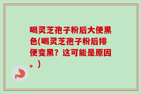 喝灵芝孢子粉后大便黑色(喝灵芝孢子粉后排便变黑?这可能是原因。) 喝灵芝孢子粉后大便黑色(喝灵芝孢子粉后排便变黑?这可能是原因。)