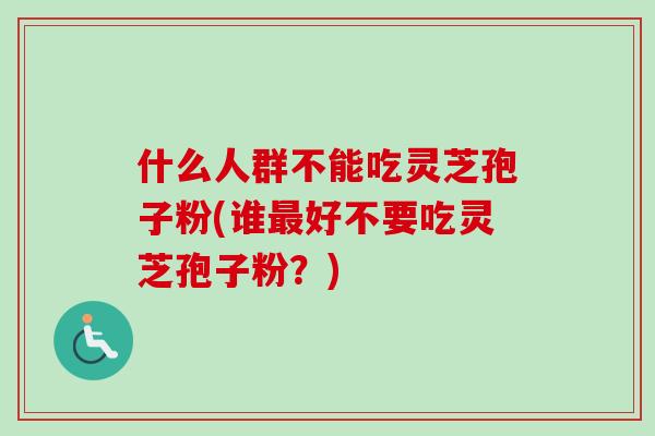 什么人群不能吃灵芝孢子粉(谁好不要吃灵芝孢子粉?) 什么人群不能吃灵芝孢子粉(谁好不要吃灵芝孢子粉?)