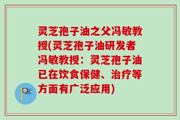 灵芝孢子油之父冯敏教授(灵芝孢子油研发者冯敏教授：灵芝孢子油已在饮食保健、等方面有广泛应用)