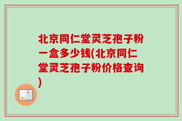 北京同仁堂灵芝孢子粉一盒多少钱(北京同仁堂灵芝孢子粉价格查询) 北京同仁堂灵芝孢子粉一盒多少钱(北京同仁堂灵芝孢子粉价格查询)