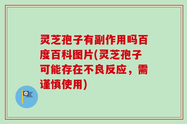 灵芝孢子有副作用吗百度百科图片(灵芝孢子可能存在不良反应，需谨慎使用)