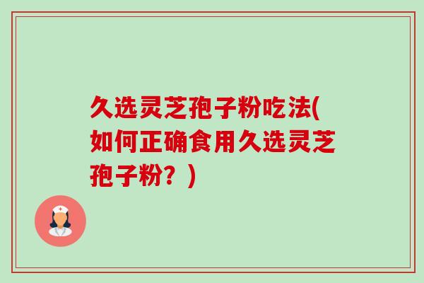 久选灵芝孢子粉吃法(如何正确食用久选灵芝孢子粉？)