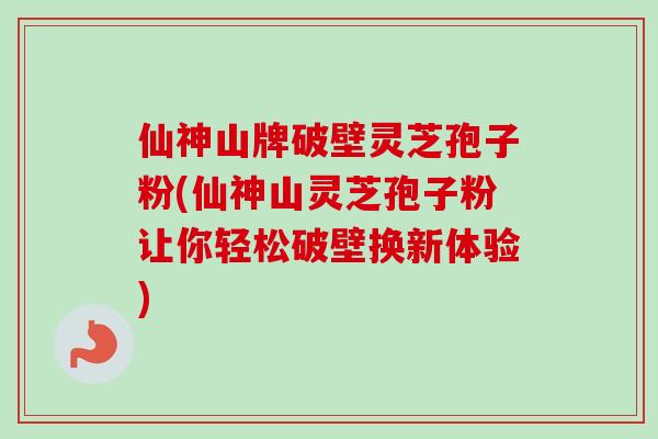 仙神山牌破壁灵芝孢子粉(仙神山灵芝孢子粉让你轻松破壁换新体验)