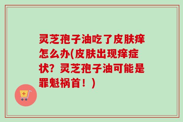 灵芝孢子油吃了痒怎么办(出现痒症状?灵芝孢子油可能是罪魁祸首!) 灵芝孢子油吃了痒怎么办(出现痒症状?灵芝孢子油可能是罪魁祸首!)