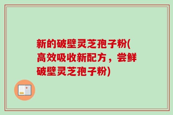 新的破壁灵芝孢子粉(高效吸收新配方,尝鲜破壁灵芝孢子粉) 新的破壁灵芝孢子粉(高效吸收新配方,尝鲜破壁灵芝孢子粉)