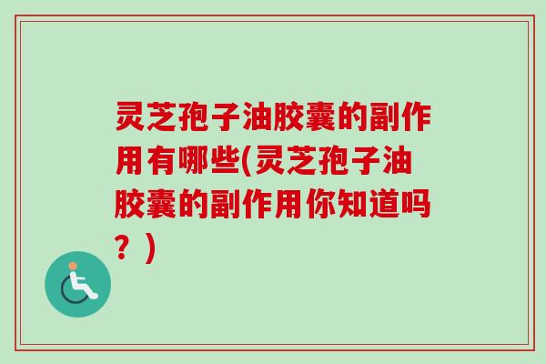 灵芝孢子油胶囊的副作用有哪些(灵芝孢子油胶囊的副作用你知道吗?) 灵芝孢子油胶囊的副作用有哪些(灵芝孢子油胶囊的副作用你知道吗?)