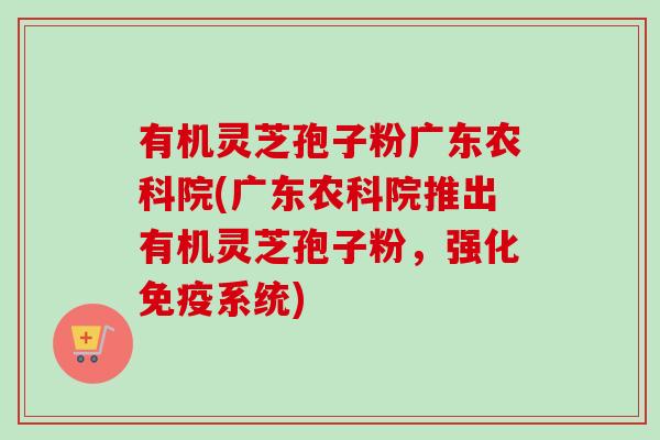 有机灵芝孢子粉广东农科院(广东农科院推出有机灵芝孢子粉,强化免疫系统) 有机灵芝孢子粉广东农科院(广东农科院推出有机灵芝孢子粉,强化免疫系统)