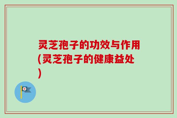 灵芝孢子的功效与作用(灵芝孢子的健康益处) 灵芝孢子的功效与作用(灵芝孢子的健康益处)