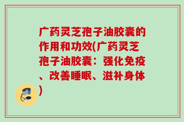 广药灵芝孢子油胶囊的作用和功效(广药灵芝孢子油胶囊：强化免疫、改善、滋补身体)