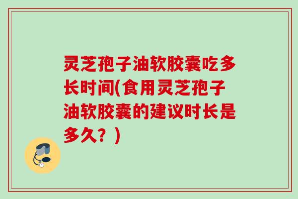 灵芝孢子油软胶囊吃多长时间(食用灵芝孢子油软胶囊的建议时长是多久?) 灵芝孢子油软胶囊吃多长时间(食用灵芝孢子油软胶囊的建议时长是多久?)