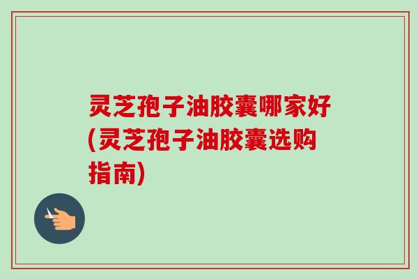 灵芝孢子油胶囊哪家好(灵芝孢子油胶囊选购指南) 灵芝孢子油胶囊哪家好(灵芝孢子油胶囊选购指南)