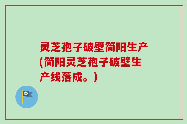 灵芝孢子破壁简阳生产(简阳灵芝孢子破壁生产线落成。)