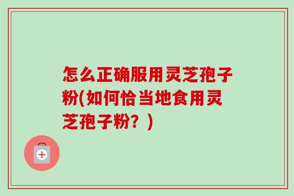 怎么正确服用灵芝孢子粉(如何恰当地食用灵芝孢子粉?) 怎么正确服用灵芝孢子粉(如何恰当地食用灵芝孢子粉?)
