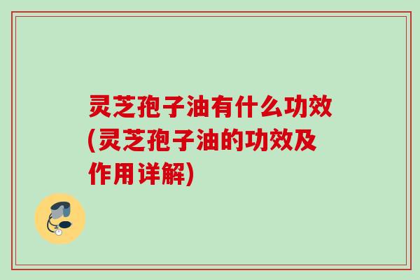 灵芝孢子油有什么功效(灵芝孢子油的功效及作用详解) 灵芝孢子油有什么功效(灵芝孢子油的功效及作用详解)