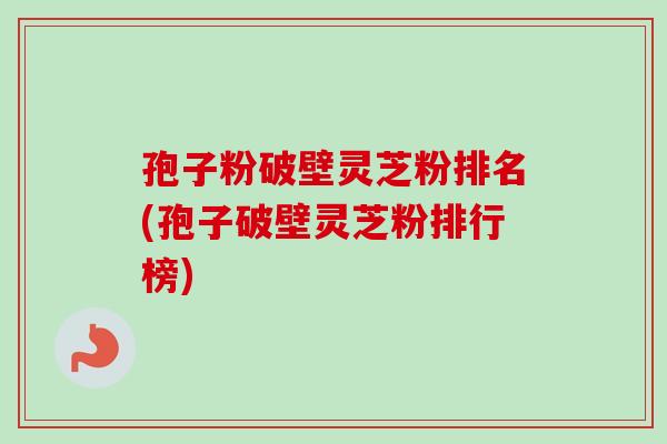 孢子粉破壁灵芝粉排名(孢子破壁灵芝粉排行榜) 孢子粉破壁灵芝粉排名(孢子破壁灵芝粉排行榜)