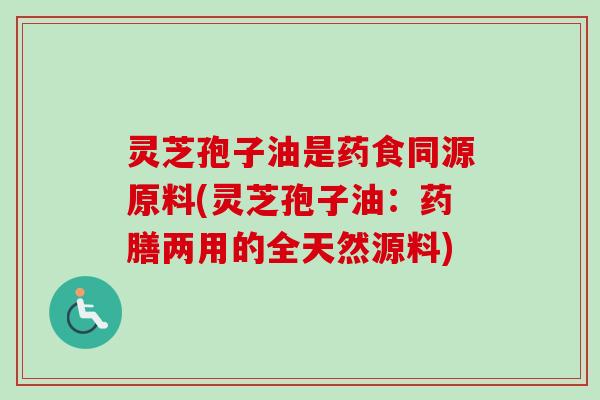 灵芝孢子油是药食同源原料(灵芝孢子油:药膳两用的全天然源料) 灵芝孢子油是药食同源原料(灵芝孢子油:药膳两用的全天然源料)