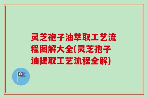灵芝孢子油萃取工艺流程图解大全(灵芝孢子油提取工艺流程全解) 灵芝孢子油萃取工艺流程图解大全(灵芝孢子油提取工艺流程全解)