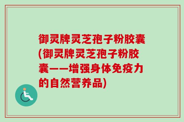 御灵牌灵芝孢子粉胶囊(御灵牌灵芝孢子粉胶囊——增强身体免疫力的自然营养品) 御灵牌灵芝孢子粉胶囊(御灵牌灵芝孢子粉胶囊——增强身体免疫力的自然营养品)