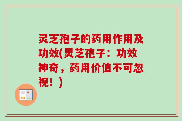 灵芝孢子的药用作用及功效(灵芝孢子:功效神奇,药用价值不可忽视!) 灵芝孢子的药用作用及功效(灵芝孢子:功效神奇,药用价值不可忽视!)