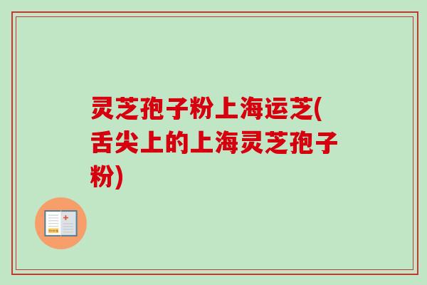 灵芝孢子粉上海运芝(舌尖上的上海灵芝孢子粉)