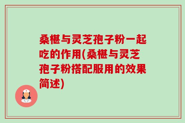 桑椹与灵芝孢子粉一起吃的作用(桑椹与灵芝孢子粉搭配服用的效果简述)