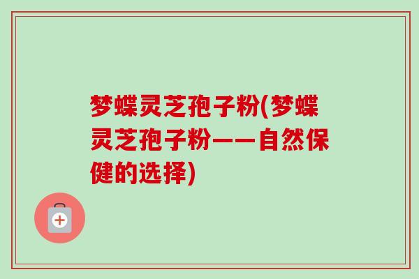 梦蝶灵芝孢子粉(梦蝶灵芝孢子粉——自然保健的选择) 梦蝶灵芝孢子粉(梦蝶灵芝孢子粉——自然保健的选择)