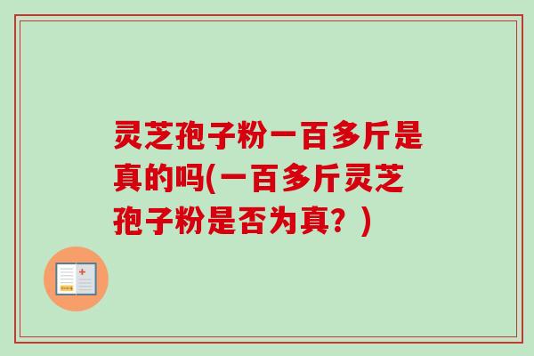 灵芝孢子粉一百多斤是真的吗(一百多斤灵芝孢子粉是否为真?) 灵芝孢子粉一百多斤是真的吗(一百多斤灵芝孢子粉是否为真?)