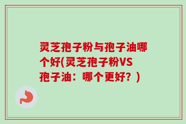 灵芝孢子粉与孢子油哪个好(灵芝孢子粉VS孢子油:哪个更好?) 灵芝孢子粉与孢子油哪个好(灵芝孢子粉VS孢子油:哪个更好?)