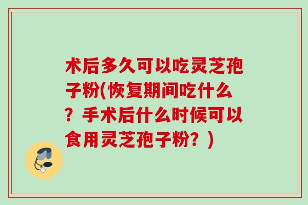 术后多久可以吃灵芝孢子粉(恢复期间吃什么?手术后什么时候可以食用灵芝孢子粉?) 术后多久可以吃灵芝孢子粉(恢复期间吃什么?手术后什么时候可以食用灵芝孢子粉?)