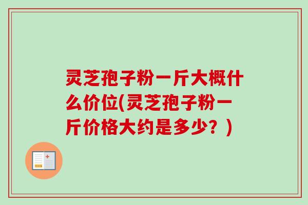 灵芝孢子粉一斤大概什么价位(灵芝孢子粉一斤价格大约是多少？)