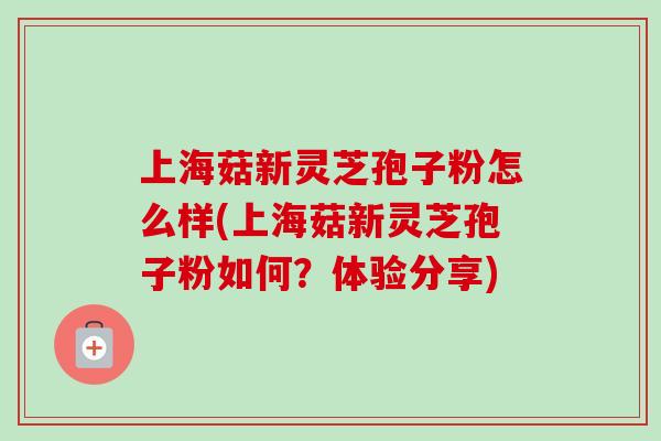 上海菇新灵芝孢子粉怎么样(上海菇新灵芝孢子粉如何?体验分享) 上海菇新灵芝孢子粉怎么样(上海菇新灵芝孢子粉如何?体验分享)
