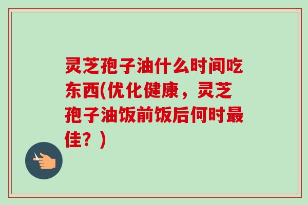 灵芝孢子油什么时间吃东西(优化健康,灵芝孢子油饭前饭后何时佳?) 灵芝孢子油什么时间吃东西(优化健康,灵芝孢子油饭前饭后何时佳?)