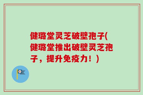 健璐堂灵芝破壁孢子(健璐堂推出破壁灵芝孢子,提升免疫力!) 健璐堂灵芝破壁孢子(健璐堂推出破壁灵芝孢子,提升免疫力!)