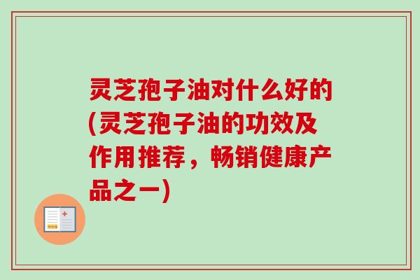 灵芝孢子油对什么好的(灵芝孢子油的功效及作用推荐,畅销健康产品之一) 灵芝孢子油对什么好的(灵芝孢子油的功效及作用推荐,畅销健康产品之一)