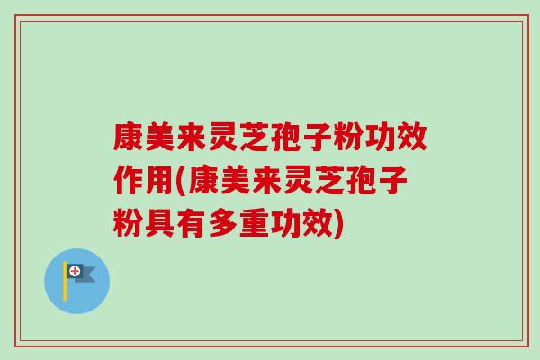 康美来灵芝孢子粉功效作用(康美来灵芝孢子粉具有多重功效) 康美来灵芝孢子粉功效作用(康美来灵芝孢子粉具有多重功效)