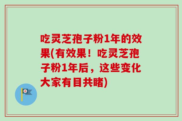 吃灵芝孢子粉1年的效果(有效果!吃灵芝孢子粉1年后,这些变化大家有目共睹) 吃灵芝孢子粉1年的效果(有效果!吃灵芝孢子粉1年后,这些变化大家有目共睹)