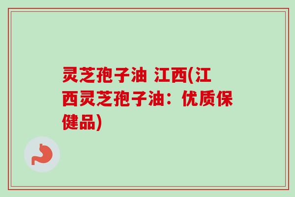 灵芝孢子油 江西(江西灵芝孢子油：优质保健品)
