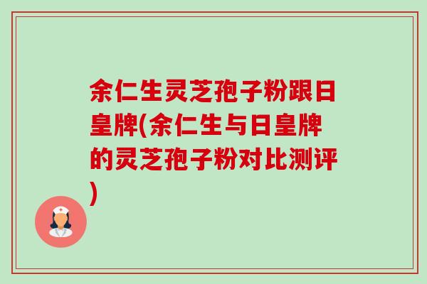 余仁生灵芝孢子粉跟日皇牌(余仁生与日皇牌的灵芝孢子粉对比测评) 余仁生灵芝孢子粉跟日皇牌(余仁生与日皇牌的灵芝孢子粉对比测评)