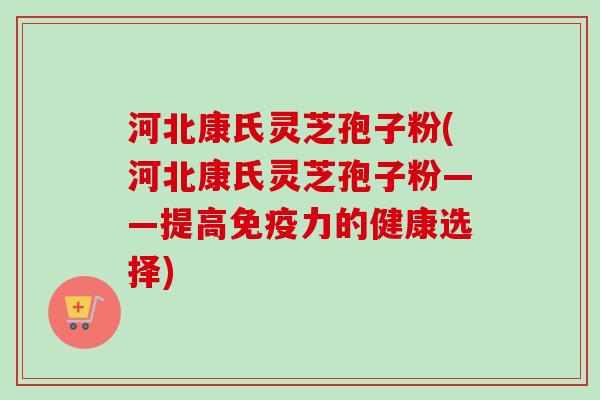 河北康氏灵芝孢子粉(河北康氏灵芝孢子粉——提高免疫力的健康选择) 河北康氏灵芝孢子粉(河北康氏灵芝孢子粉——提高免疫力的健康选择)