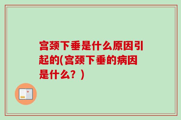 宫颈下垂是什么原因引起的(宫颈下垂的因是什么?) 宫颈下垂是什么原因引起的(宫颈下垂的因是什么?)