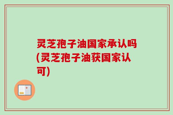 灵芝孢子油国家承认吗(灵芝孢子油获国家认可) 灵芝孢子油国家承认吗(灵芝孢子油获国家认可)