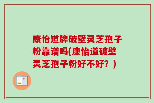 康怡道牌破壁灵芝孢子粉靠谱吗(康怡道破壁灵芝孢子粉好不好?) 康怡道牌破壁灵芝孢子粉靠谱吗(康怡道破壁灵芝孢子粉好不好?)