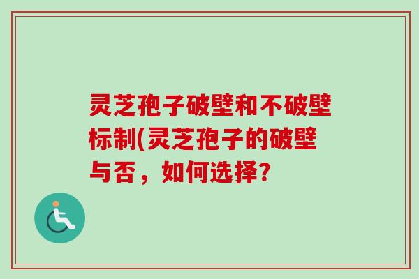 灵芝孢子破壁和不破壁标制(灵芝孢子的破壁与否,如何选择? 灵芝孢子破壁和不破壁标制(灵芝孢子的破壁与否,如何选择?