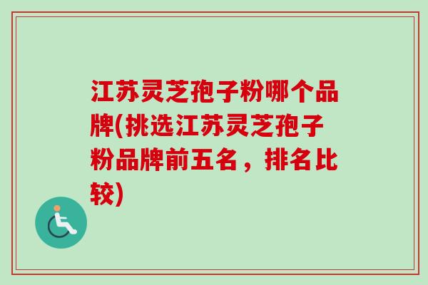 江苏灵芝孢子粉哪个品牌(挑选江苏灵芝孢子粉品牌前五名,排名比较) 江苏灵芝孢子粉哪个品牌(挑选江苏灵芝孢子粉品牌前五名,排名比较)