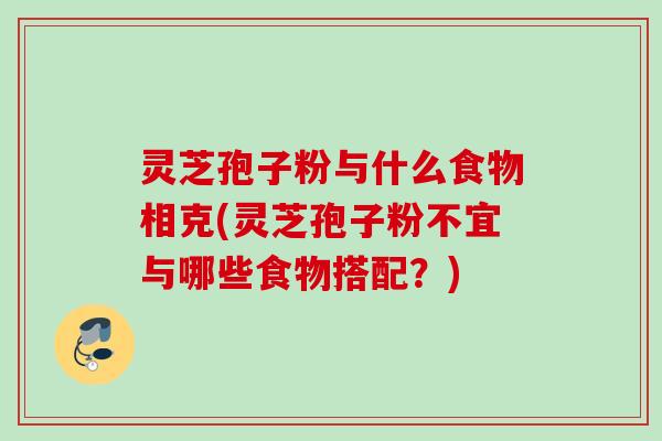 灵芝孢子粉与什么食物相克(灵芝孢子粉不宜与哪些食物搭配？)