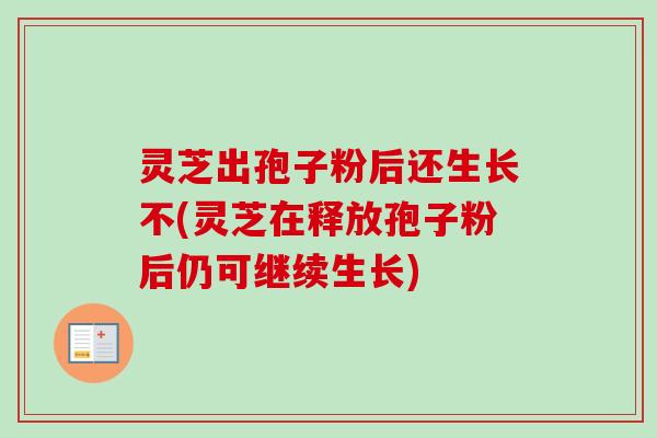 灵芝出孢子粉后还生长不(灵芝在释放孢子粉后仍可继续生长)