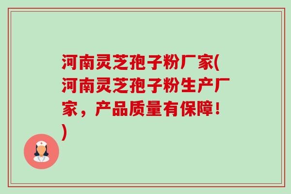 河南灵芝孢子粉厂家(河南灵芝孢子粉生产厂家，产品质量有保障！)