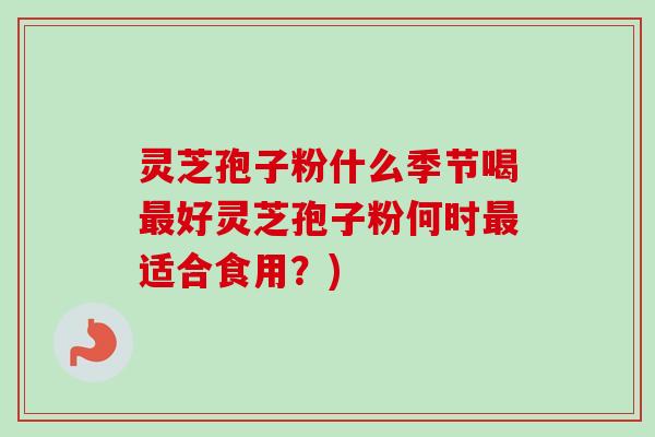 灵芝孢子粉什么季节喝好灵芝孢子粉何时适合食用?) 灵芝孢子粉什么季节喝好灵芝孢子粉何时适合食用?)