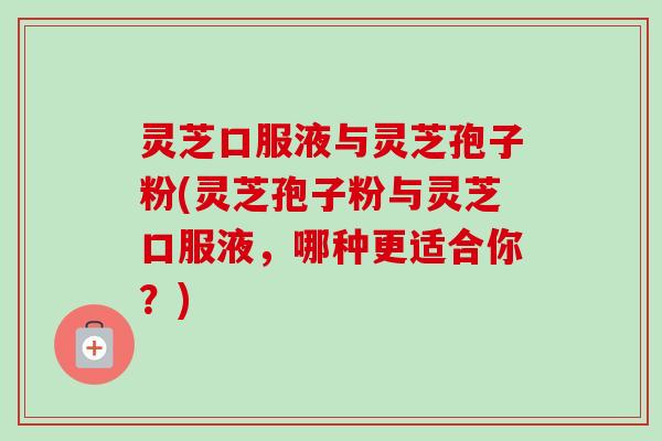 灵芝口服液与灵芝孢子粉(灵芝孢子粉与灵芝口服液,哪种更适合你?) 灵芝口服液与灵芝孢子粉(灵芝孢子粉与灵芝口服液,哪种更适合你?)