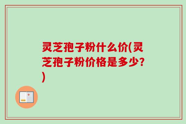 灵芝孢子粉什么价(灵芝孢子粉价格是多少?) 灵芝孢子粉什么价(灵芝孢子粉价格是多少?)